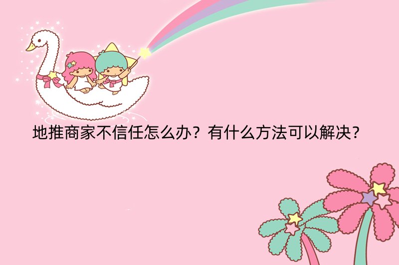 地推商家不信任怎么办？有什么方法可以解决？