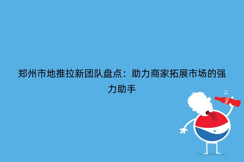 郑州市地推拉新团队盘点：助力商家拓展市场的强力助手