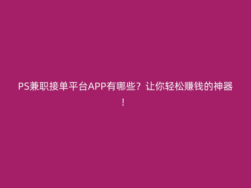 PS兼职接单平台APP有哪些？让你轻松赚钱的神器！