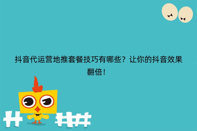 抖音代运营地推套餐技巧有哪些？让你的抖音效果翻倍！