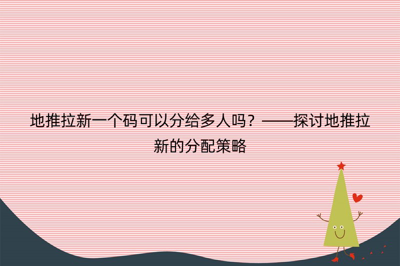 地推拉新一个码可以分给多人吗？——探讨地推拉新的分配策略