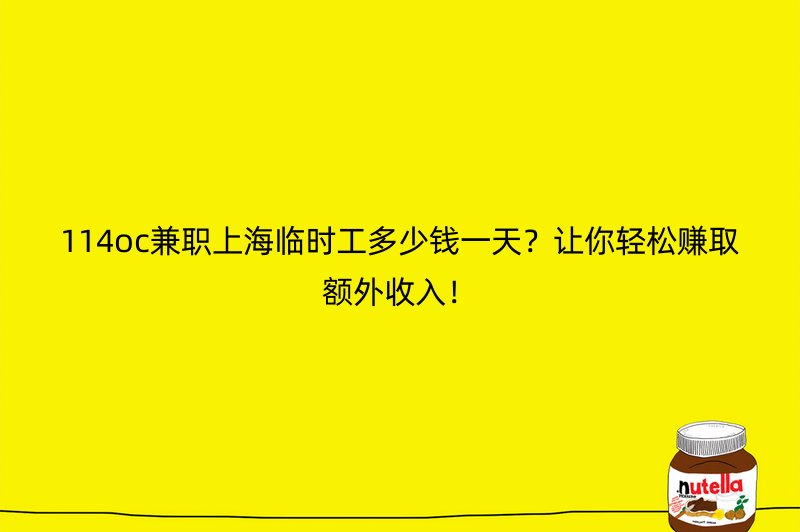 114oc兼职上海临时工多少钱一天？让你轻松赚取额外收入！