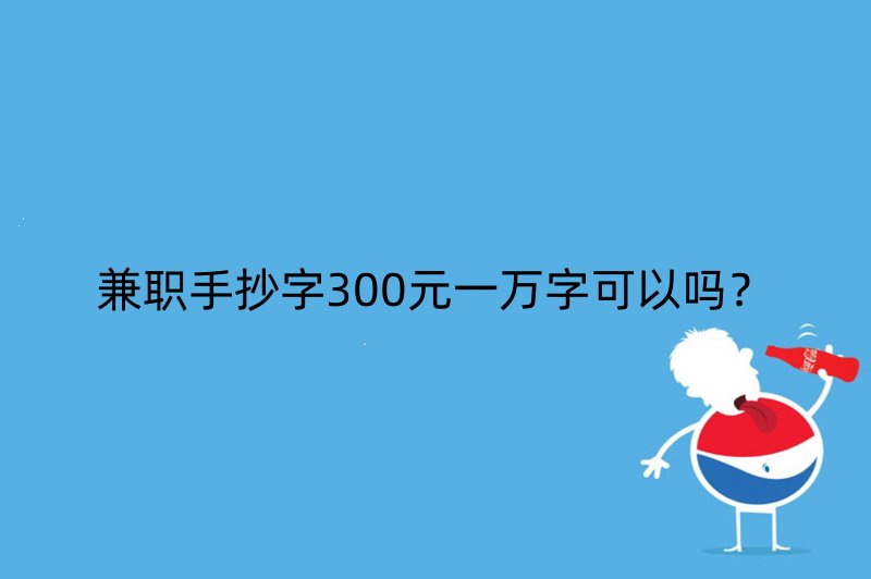 兼职手抄字300元一万字可以吗？