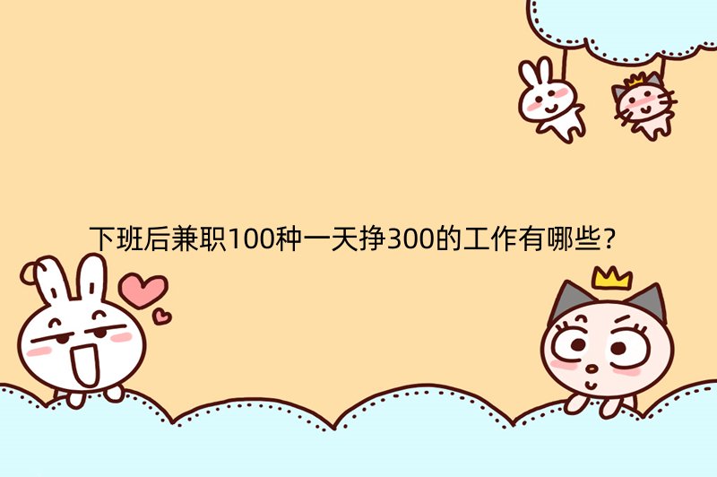 下班后兼职100种一天挣300的工作有哪些？