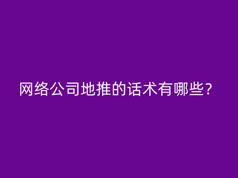 网络公司地推的话术有哪些？