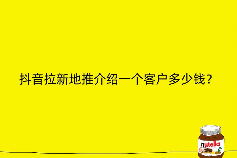 抖音拉新地推介绍一个客户多少钱？