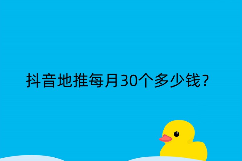 抖音地推每月30个多少钱？