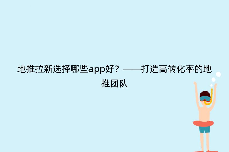 地推拉新选择哪些app好？——打造高转化率的地推团队