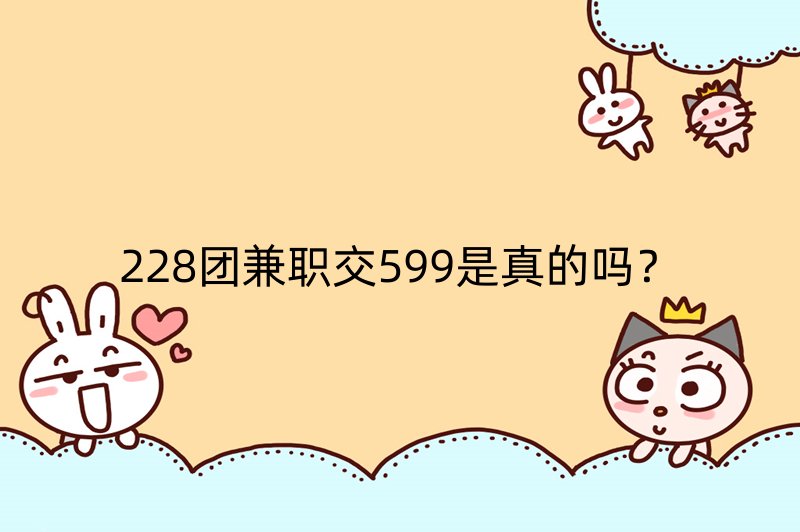 228团兼职交599是真的吗？