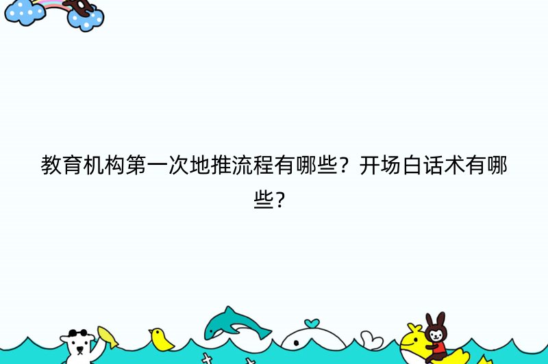 教育机构第一次地推流程有哪些？开场白话术有哪些？