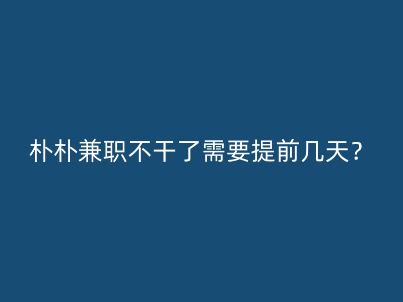 朴朴兼职不干了需要提前几天？