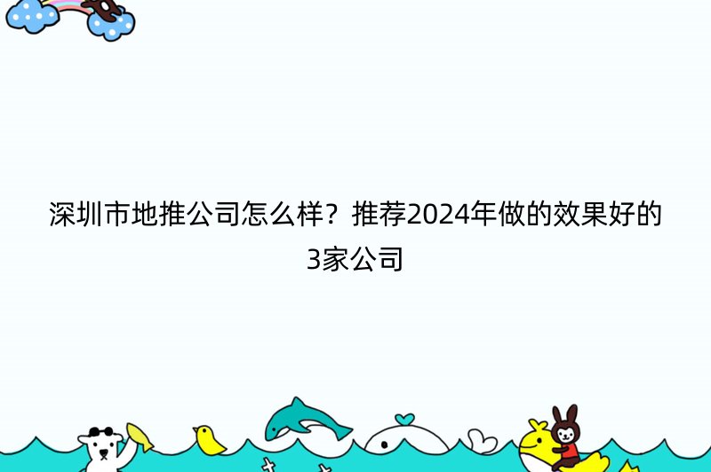 深圳市地推公司怎么样？推荐2024年做的效果好的3家公司