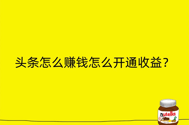 头条怎么赚钱怎么开通收益？