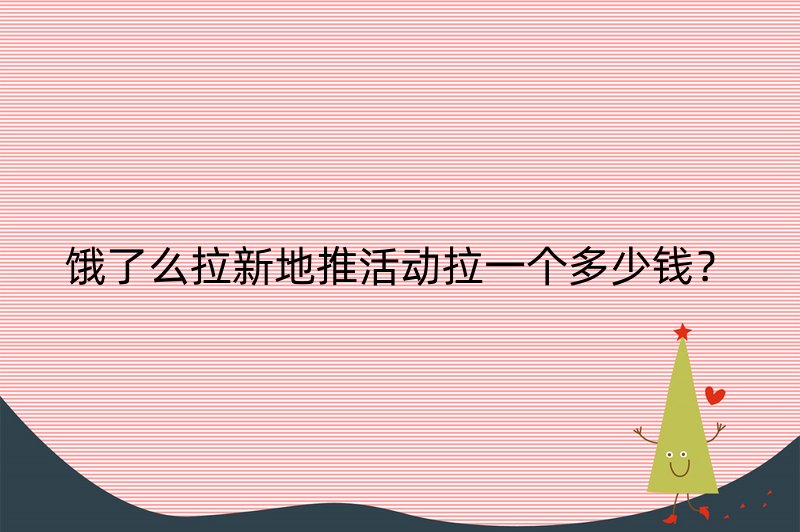 饿了么拉新地推活动拉一个多少钱？