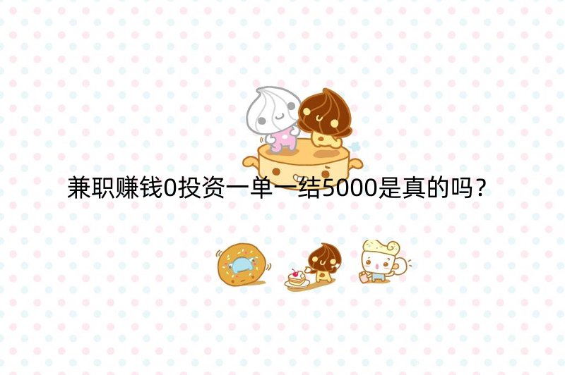 兼职赚钱0投资一单一结5000是真的吗？