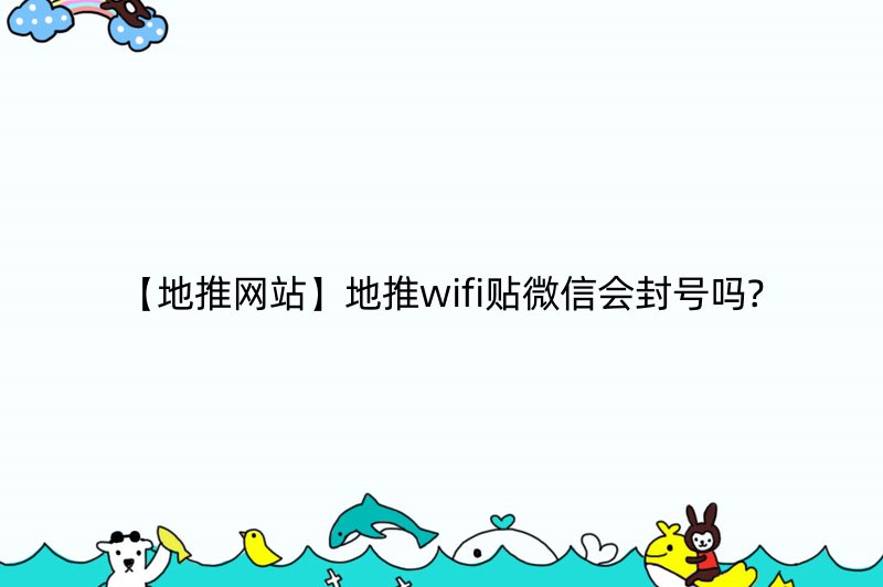 【地推网站】地推wifi贴微信会封号吗?