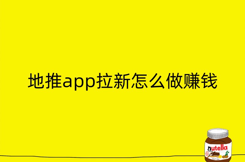 地推app拉新怎么做赚钱