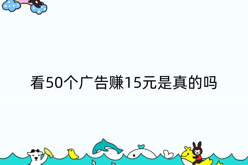 看50个广告赚15元是真的吗