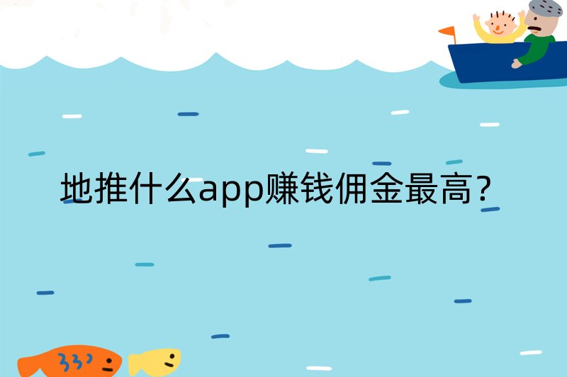 地推什么app赚钱佣金最高？