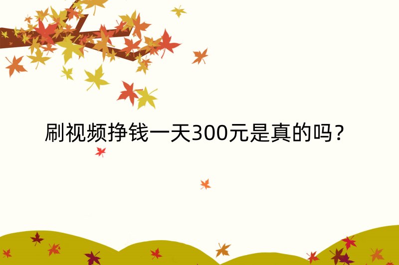 刷视频挣钱一天300元是真的吗？