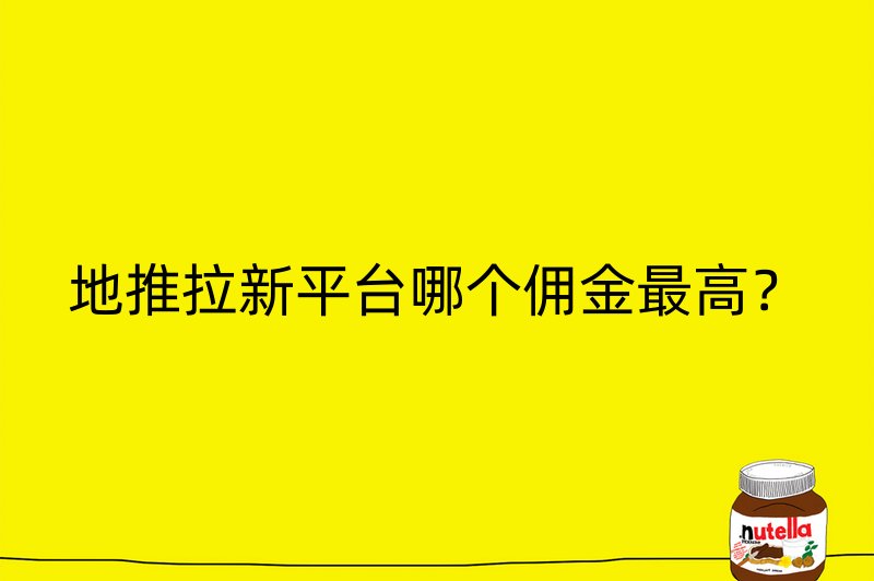 地推拉新平台哪个佣金最高？