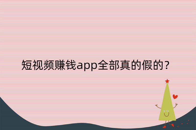 短视频赚钱app全部真的假的？