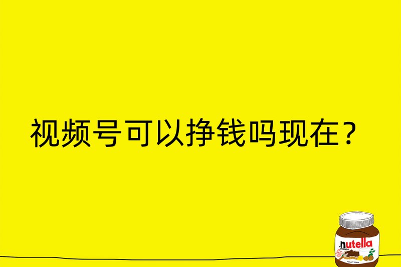 视频号可以挣钱吗现在？