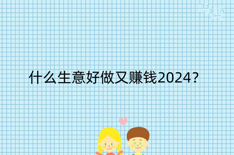 什么生意好做又赚钱2024？