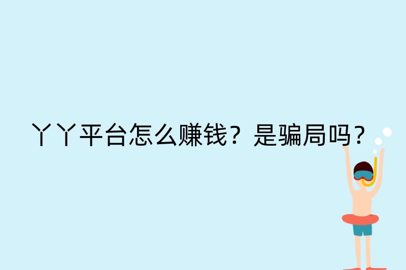 丫丫平台怎么赚钱？是骗局吗？