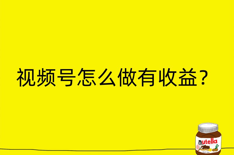 视频号怎么做有收益？