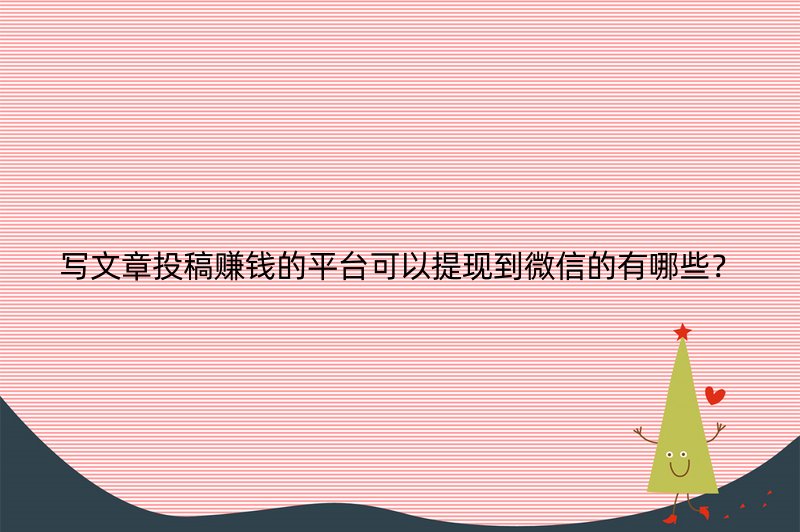 写文章投稿赚钱的平台可以提现到微信的有哪些？