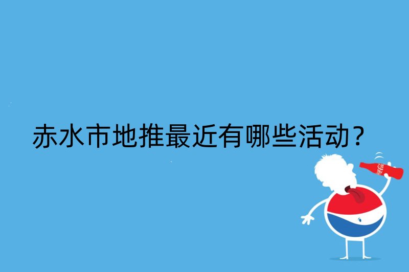 赤水市地推最近有哪些活动？