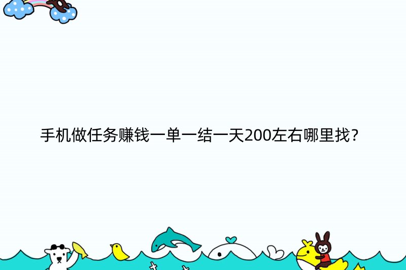 手机做任务赚钱一单一结一天200左右哪里找？