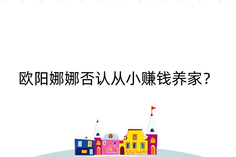 欧阳娜娜否认从小赚钱养家？