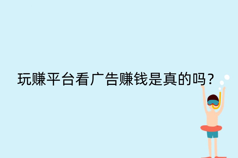 玩赚平台看广告赚钱是真的吗？