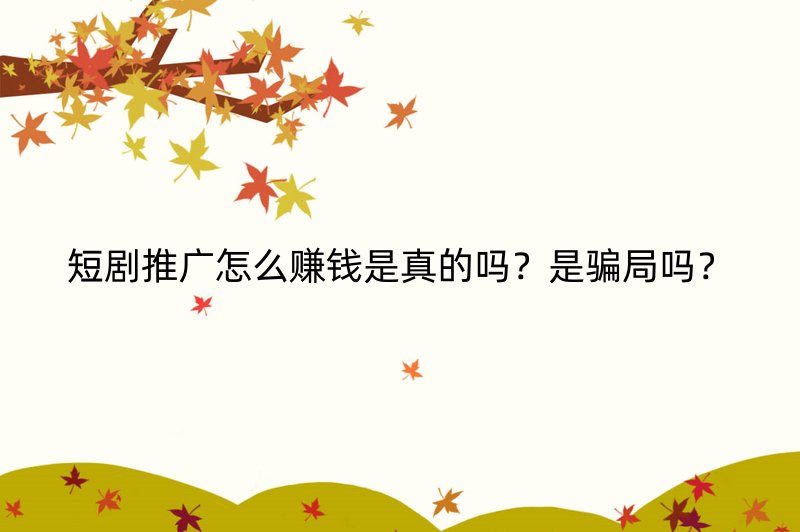 短剧推广怎么赚钱是真的吗？是骗局吗？