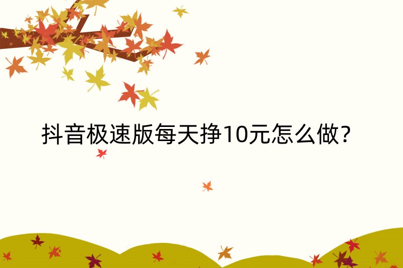 抖音极速版每天挣10元怎么做？