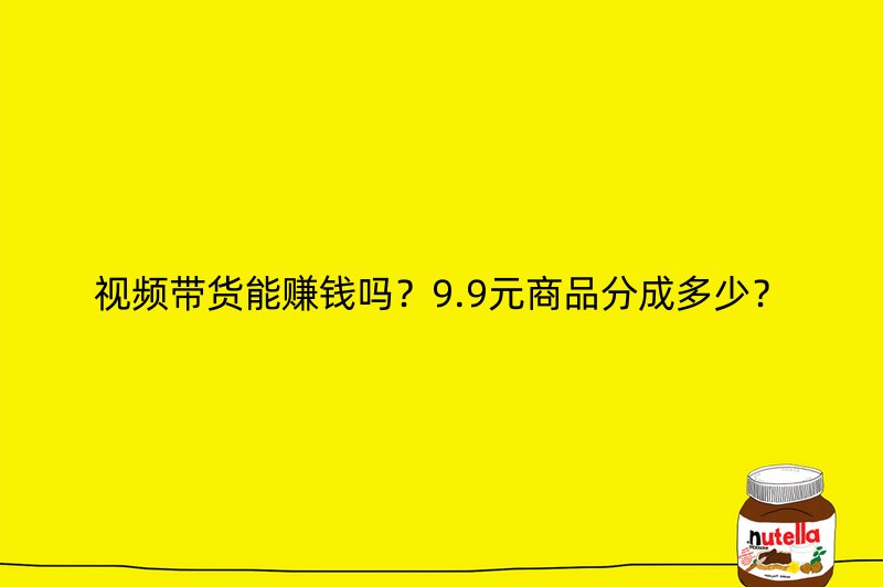 视频带货能赚钱吗？9.9元商品分成多少？