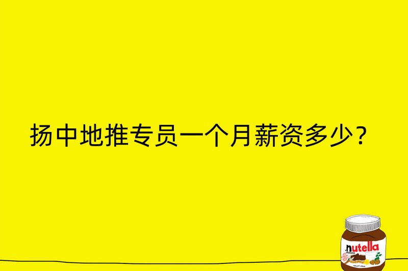 扬中地推专员一个月薪资多少？