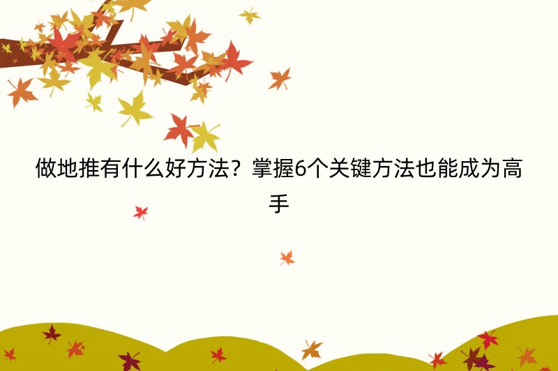 做地推有什么好方法？掌握6个关键方法也能成为高手