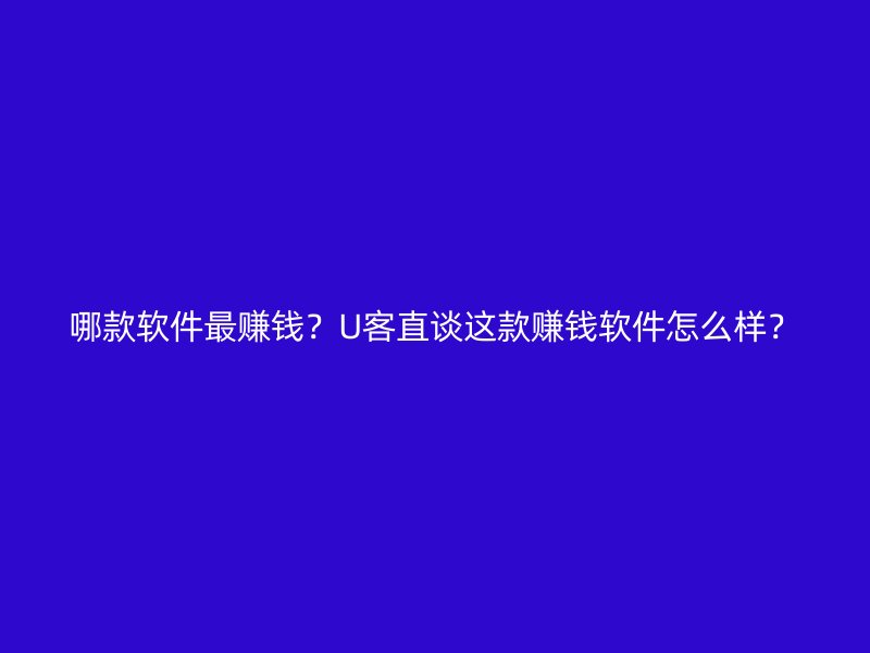 哪款软件最赚钱？U客直谈这款赚钱软件怎么样？