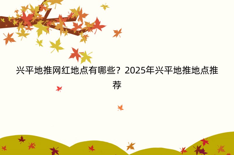 兴平地推网红地点有哪些？2025年兴平地推地点推荐