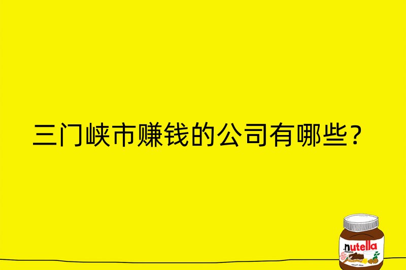 三门峡市赚钱的公司有哪些？