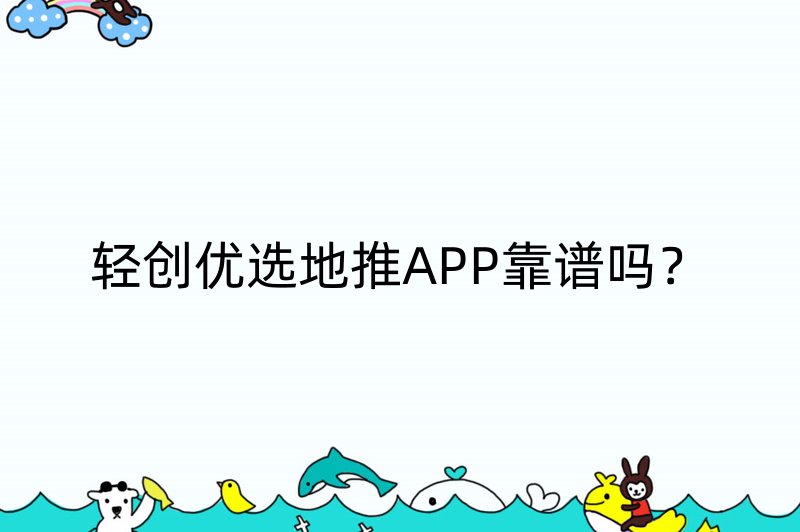 轻创优选地推APP靠谱吗？