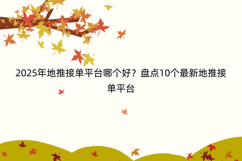 2025年地推接单平台哪个好？盘点10个最新地推接单平台