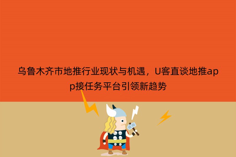 乌鲁木齐市地推行业现状与机遇，U客直谈地推app接任务平台引领新趋势