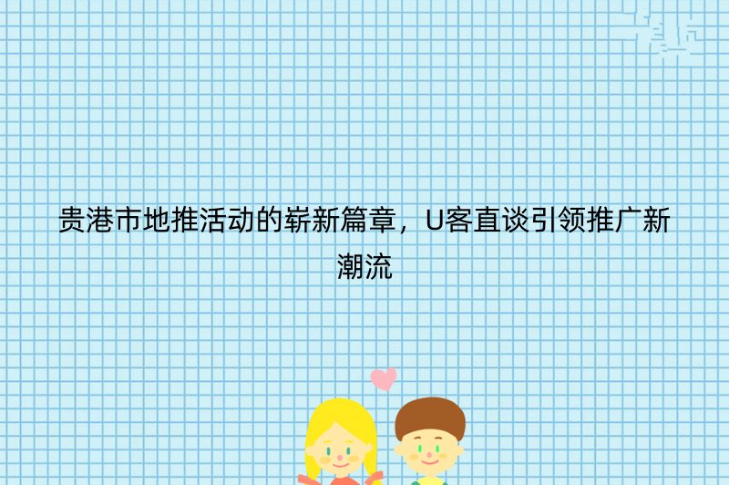 贵港市地推活动的崭新篇章，U客直谈引领推广新潮流