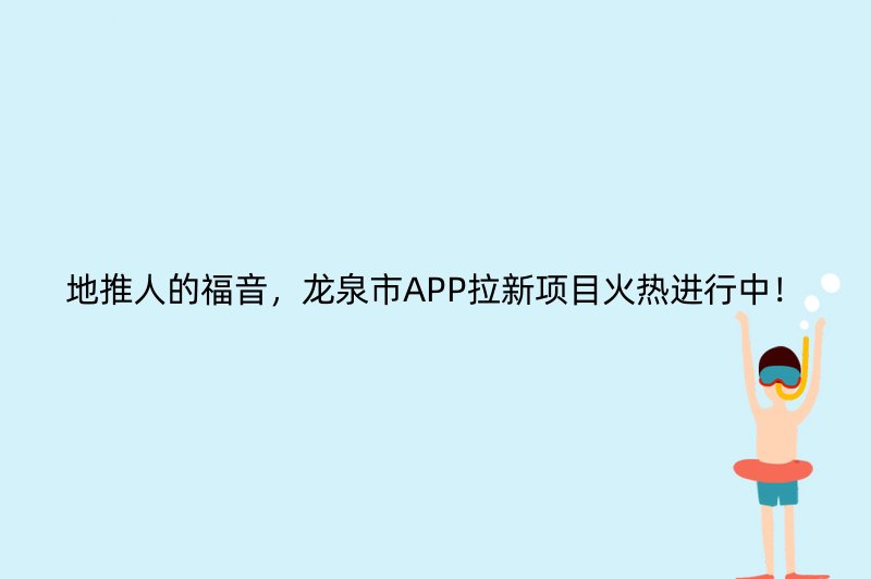 地推人的福音，龙泉市APP拉新项目火热进行中！