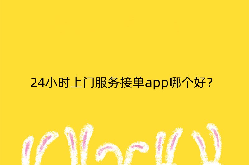 24小时上门服务接单app哪个好？