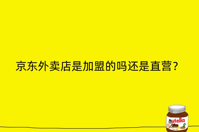 京东外卖店是加盟的吗还是直营？